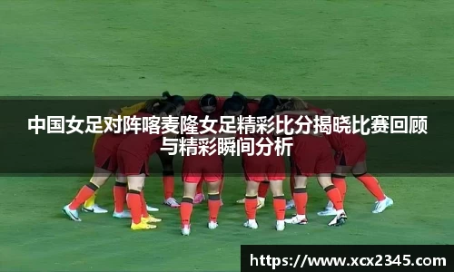 中国女足对阵喀麦隆女足精彩比分揭晓比赛回顾与精彩瞬间分析
